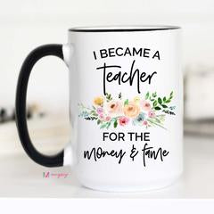 I Became a Teacher for the Money & Fame (Ceramic Mug or Stainless Steel)