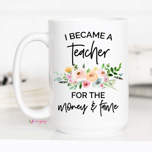 I Became a Teacher for the Money & Fame (Ceramic Mug or Stainless Steel)